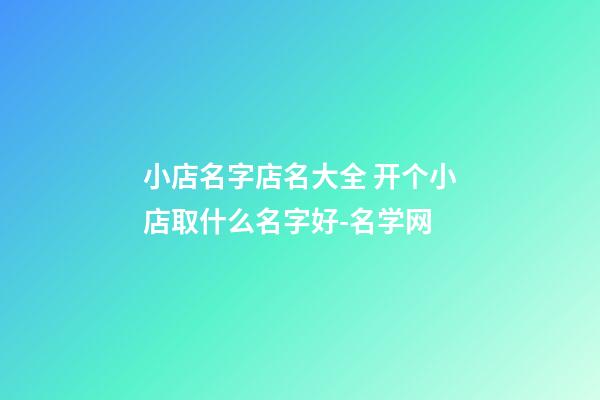 小店名字店名大全 开个小店取什么名字好-名学网